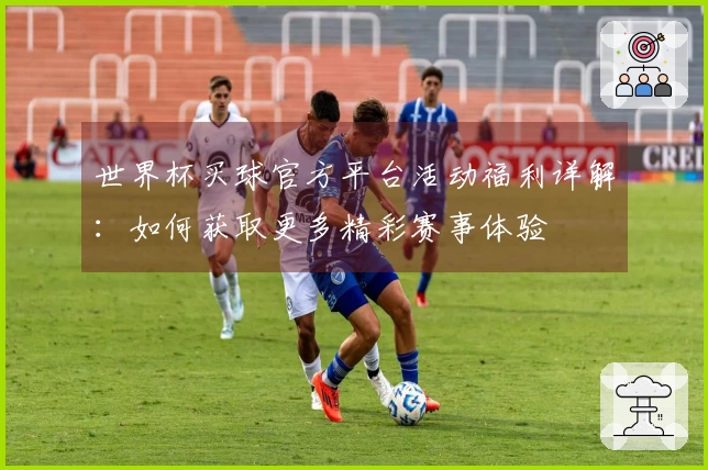 世界杯买球官方平台活动福利详解：如何获取更多精彩赛事体验