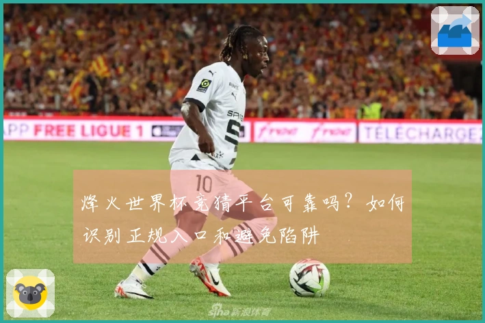 烽火世界杯竞猜平台可靠吗?如何识别正规入口和避免陷阱
