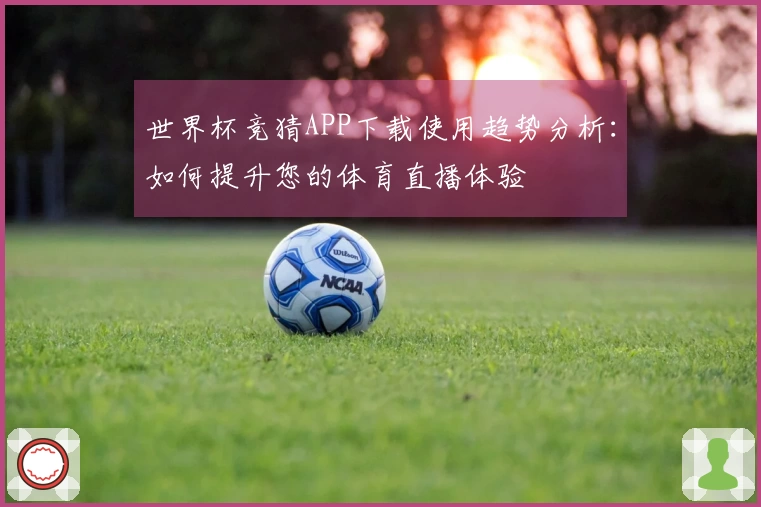 世界杯竞猜APP下载使用趋势分析：如何提升您的体育直播体验