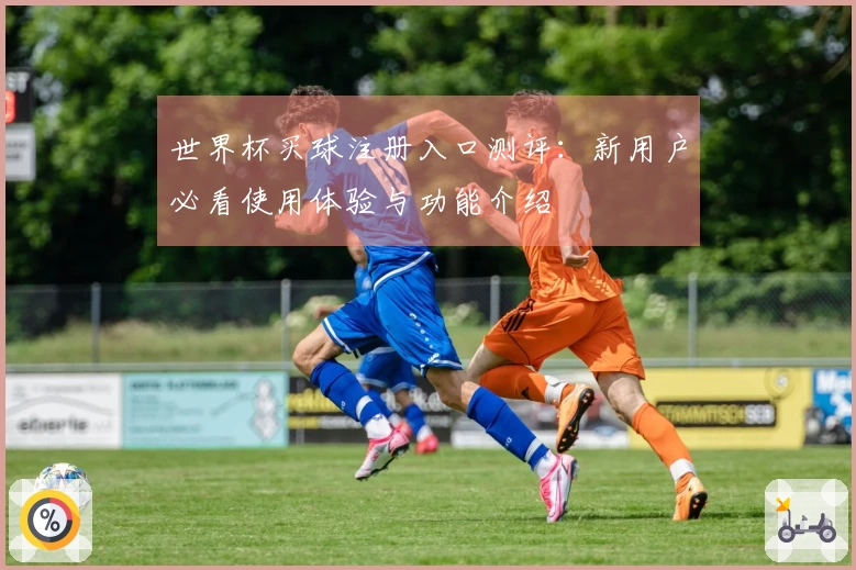 世界杯买球注册入口测评：新用户必看使用体验与功能介绍
