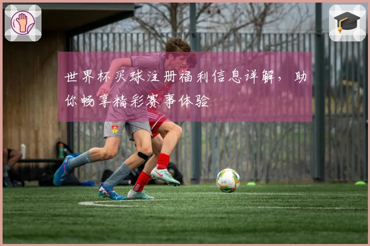 世界杯买球注册福利信息详解，助你畅享精彩赛事体验