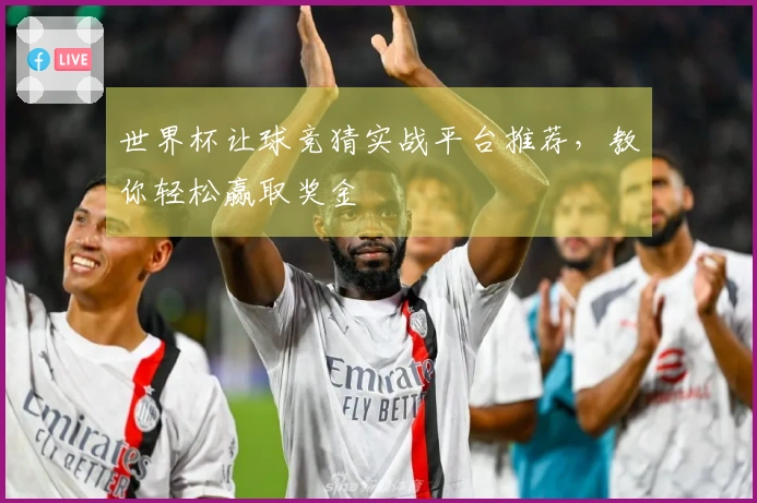 世界杯让球竞猜实战平台推荐，教你轻松赢取奖金