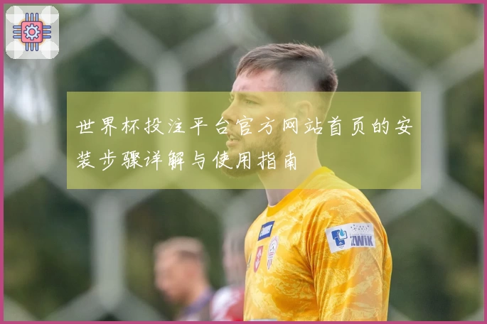 世界杯投注平台官方网站首页的安装步骤详解与使用指南