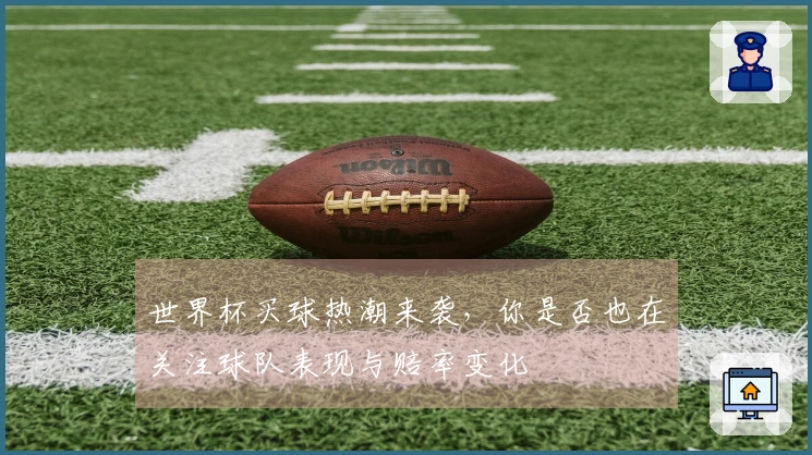 世界杯买球热潮来袭,你是否也在关注球队表现与赔率变化