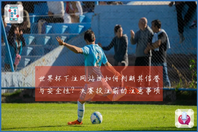 世界杯下注网站该如何判断其信誉与安全性?决赛投注前的注意事项解析