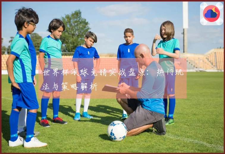 世界杯滚球竞猜实战盘点：热门玩法与策略解析