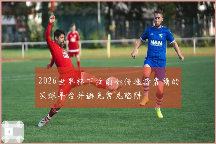 2026世界杯下注前如何选择靠谱的买球平台并避免常见陷阱