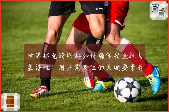世界杯竞猜网站如何确保安全性与靠谱性？用户需关注的关键要素有哪些