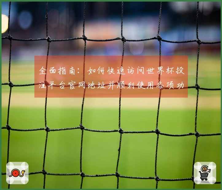 全面指南：如何快速访问世界杯投注平台官网地址并顺利使用各项功能