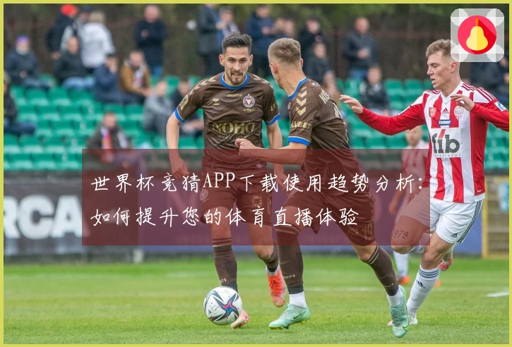 世界杯竞猜APP下载使用趋势分析：如何提升您的体育直播体验