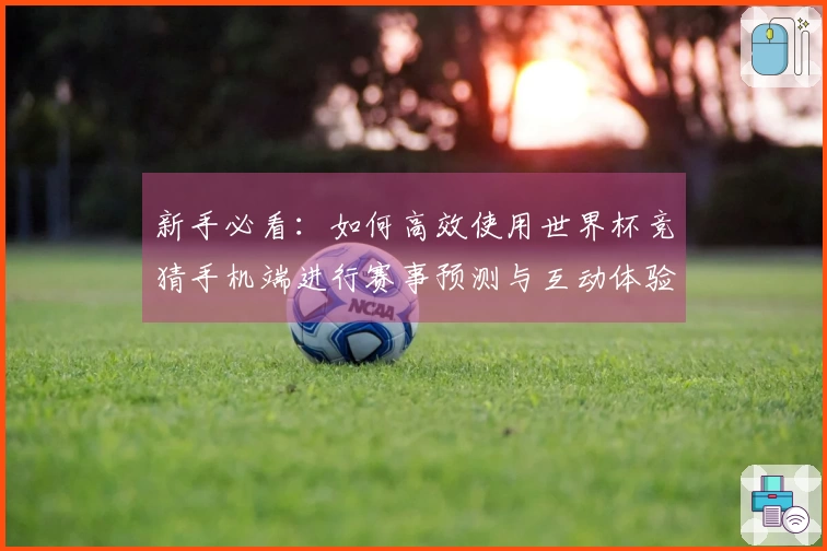 新手必看：如何高效使用世界杯竞猜手机端进行赛事预测与互动体验