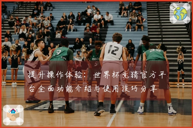 提升操作体验:世界杯竞猜官方平台全面功能介绍与使用技巧分享