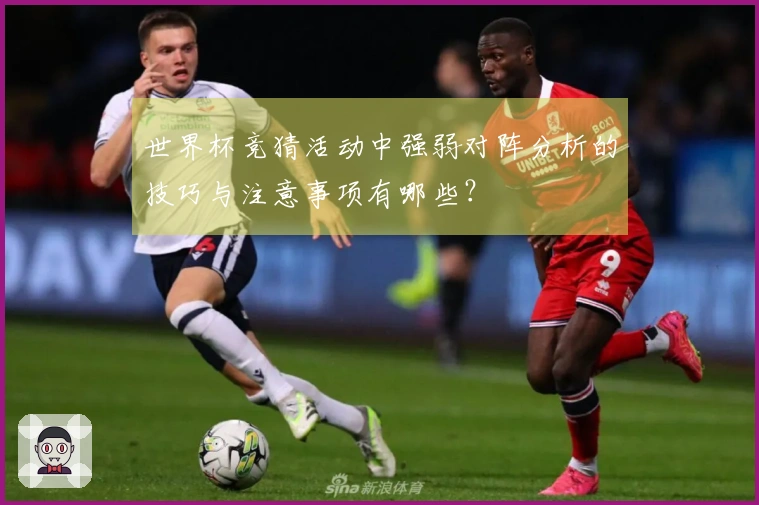 世界杯竞猜活动中强弱对阵分析的技巧与注意事项有哪些?