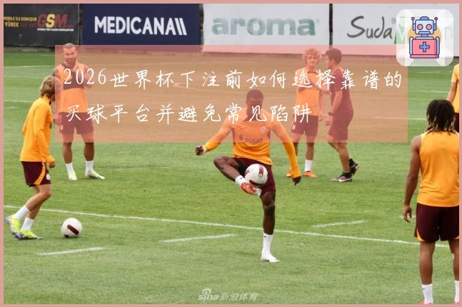 2026世界杯下注前如何选择靠谱的买球平台并避免常见陷阱