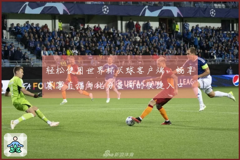 轻松使用世界杯买球客户端，畅享赛事直播与比分查询的快捷入口