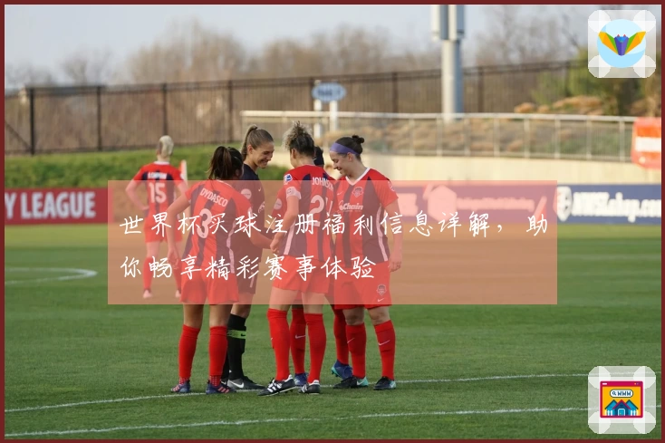 世界杯买球注册福利信息详解，助你畅享精彩赛事体验