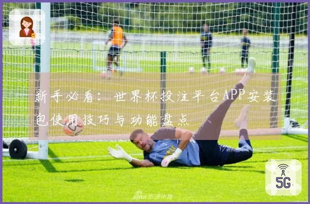 新手必看：世界杯投注平台APP安装包使用技巧与功能盘点