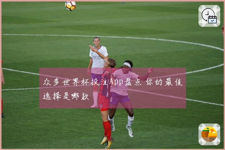 众多世界杯投注App盘点 你的最佳选择是哪款