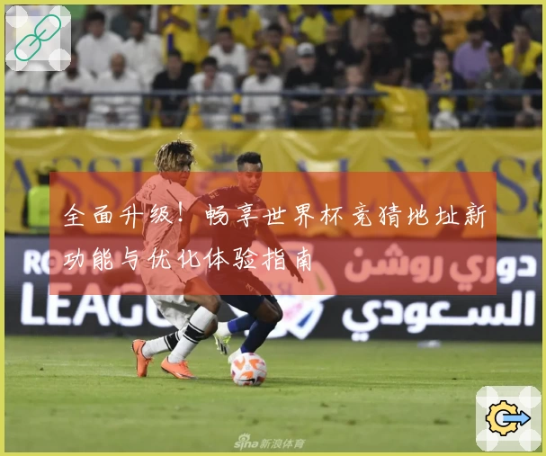 全面升级！畅享世界杯竞猜地址新功能与优化体验指南