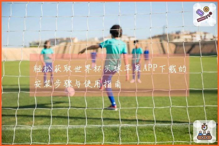 轻松获取世界杯买球苹果APP下载的安装步骤与使用指南
