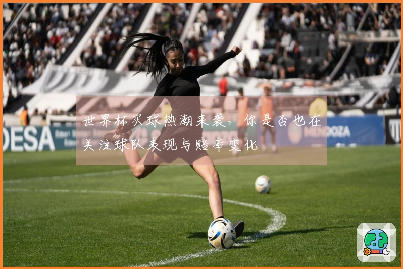 世界杯买球热潮来袭，你是否也在关注球队表现与赔率变化